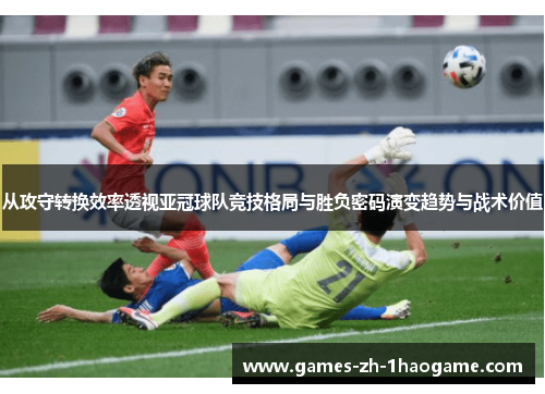 从攻守转换效率透视亚冠球队竞技格局与胜负密码演变趋势与战术价值