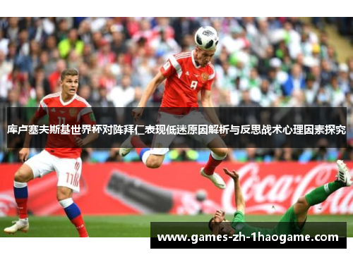 库卢塞夫斯基世界杯对阵拜仁表现低迷原因解析与反思战术心理因素探究
