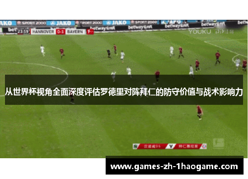 从世界杯视角全面深度评估罗德里对阵拜仁的防守价值与战术影响力 从世界杯视角全面深度评估罗德里对阵拜仁的防守价值与战术影响力