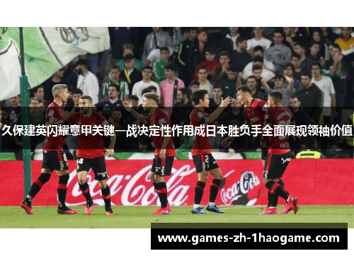 久保建英闪耀意甲关键一战决定性作用成日本胜负手全面展现领袖价值
