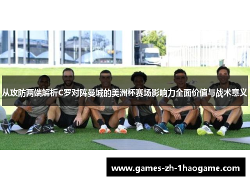 从攻防两端解析C罗对阵曼城的美洲杯赛场影响力全面价值与战术意义