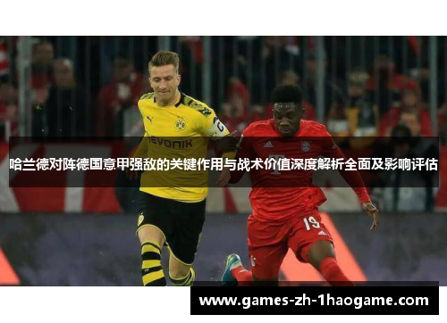 哈兰德对阵德国意甲强敌的关键作用与战术价值深度解析全面及影响评估