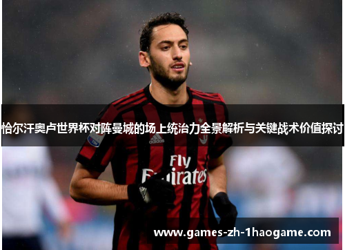 恰尔汗奥卢世界杯对阵曼城的场上统治力全景解析与关键战术价值探讨