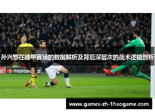 孙兴慜在德甲赛场的数据解析及背后深层次的战术逻辑剖析