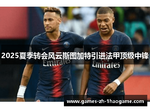 2025夏季转会风云斯图加特引进法甲顶级中锋