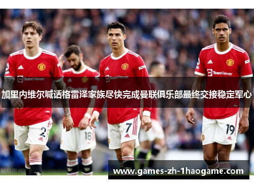 加里内维尔喊话格雷泽家族尽快完成曼联俱乐部最终交接稳定军心