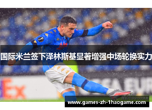 国际米兰签下泽林斯基显著增强中场轮换实力
