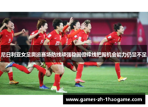 尼日利亚女足奥运赛场防线顽强稳固但锋线把握机会能力仍显不足