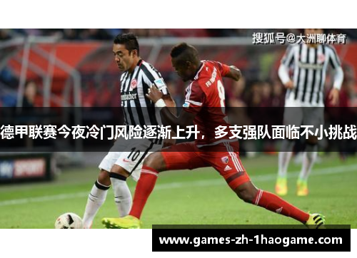 德甲联赛今夜冷门风险逐渐上升,多支强队面临不小挑战 德甲联赛今夜冷门风险逐渐上升,多支强队面临不小挑战