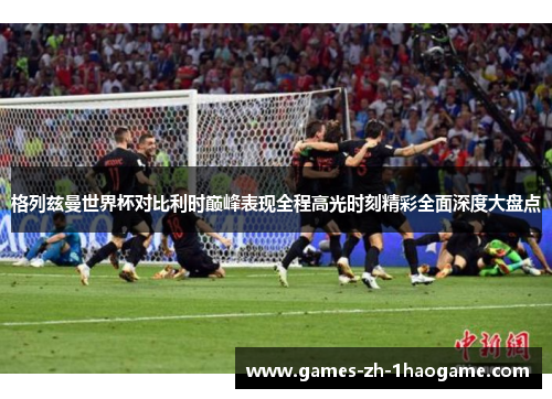 格列兹曼世界杯对比利时巅峰表现全程高光时刻精彩全面深度大盘点