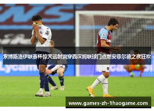 索博斯洛伊联赛杯惊天远射洞穿西汉姆联球门点燃安菲尔德之夜狂欢