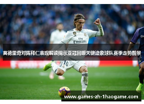 莫德里奇对阵拜仁表现解读揭示亚冠回暖关键迹象球队赛季走势前景