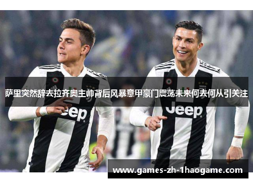 萨里突然辞去拉齐奥主帅背后风暴意甲豪门震荡未来何去何从引关注