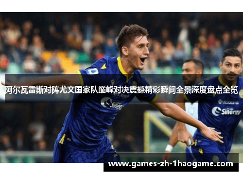 阿尔瓦雷斯对阵尤文国家队巅峰对决震撼精彩瞬间全景深度盘点全览