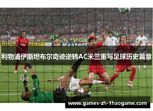利物浦伊斯坦布尔奇迹逆转AC米兰重写足球历史篇章