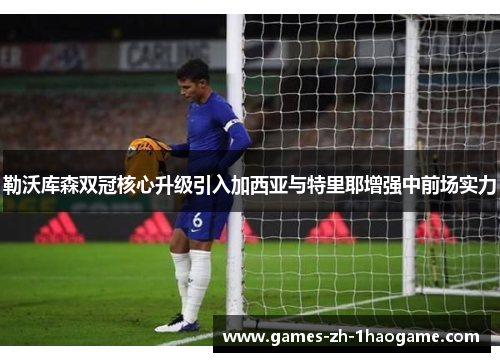 勒沃库森双冠核心升级引入加西亚与特里耶增强中前场实力