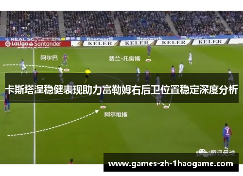 卡斯塔涅稳健表现助力富勒姆右后卫位置稳定深度分析