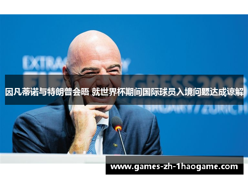 因凡蒂诺与特朗普会晤 就世界杯期间国际球员入境问题达成谅解