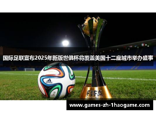 国际足联宣布2025年新版世俱杯将覆盖美国十二座城市举办盛事
