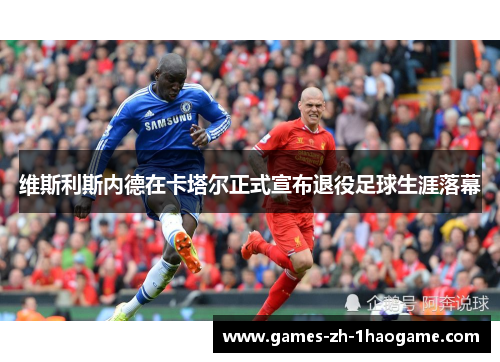 维斯利斯内德在卡塔尔正式宣布退役足球生涯落幕