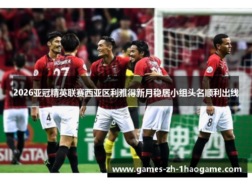 2026亚冠精英联赛西亚区利雅得新月稳居小组头名顺利出线