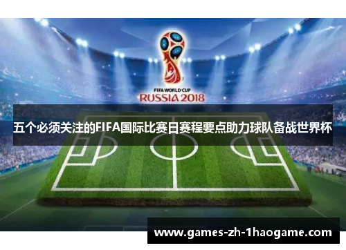 五个必须关注的FIFA国际比赛日赛程要点助力球队备战世界杯