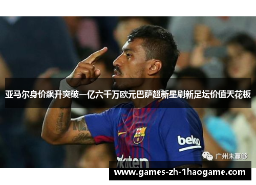 亚马尔身价飙升突破一亿六千万欧元巴萨超新星刷新足坛价值天花板