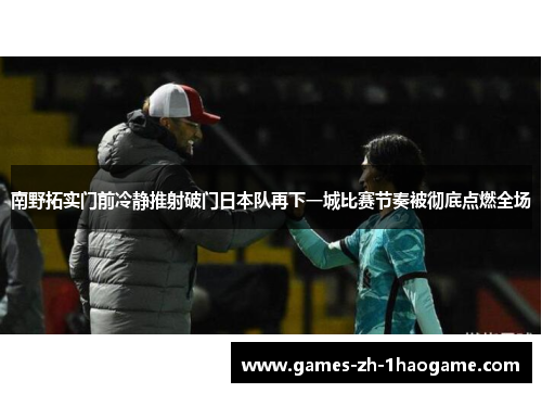 南野拓实门前冷静推射破门日本队再下一城比赛节奏被彻底点燃全场