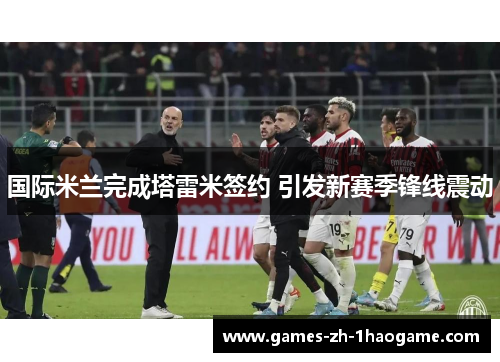 国际米兰完成塔雷米签约 引发新赛季锋线震动