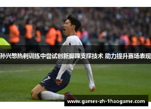 孙兴慜热刺训练中尝试创新脚踝支撑技术 助力提升赛场表现