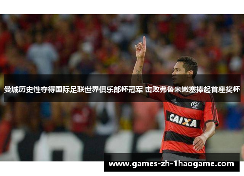 曼城历史性夺得国际足联世界俱乐部杯冠军 击败弗鲁米嫩塞捧起首座奖杯