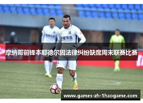 摩纳哥前锋本耶德尔因法律纠纷缺席周末联赛比赛