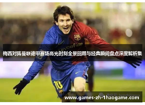梅西对阵曼联德甲赛场高光时刻全景回顾与经典瞬间盘点深度解析集