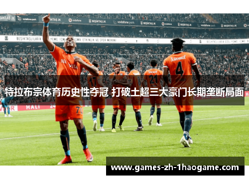 特拉布宗体育历史性夺冠 打破土超三大豪门长期垄断局面