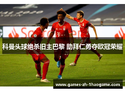 科曼头球绝杀旧主巴黎 助拜仁勇夺欧冠荣耀 科曼头球绝杀旧主巴黎 助拜仁勇夺欧冠荣耀
