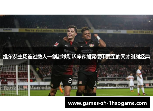 维尔茨主场连过数人一剑封喉勒沃库森加冕德甲冠军的天才时刻经典 维尔茨主场连过数人一剑封喉勒沃库森加冕德甲冠军的天才时刻经典