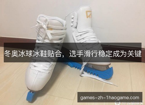 冬奥冰球冰鞋贴合，选手滑行稳定成为关键