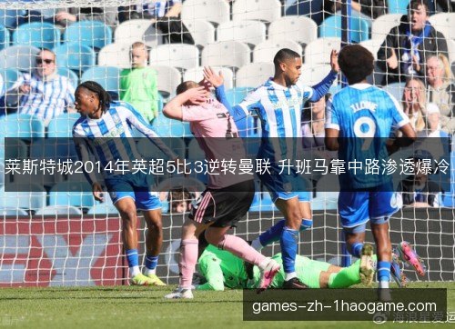 莱斯特城2014年英超5比3逆转曼联 升班马靠中路渗透爆冷