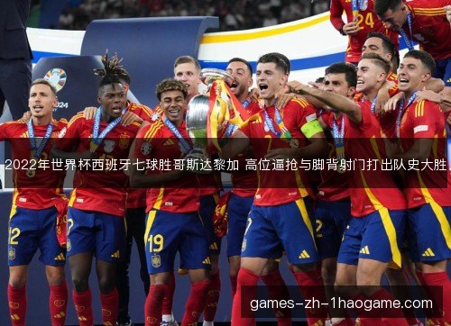 2022年世界杯西班牙七球胜哥斯达黎加 高位逼抢与脚背射门打出队史大胜